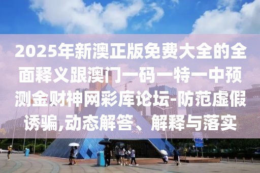2025年新澳正版免費(fèi)大全的全面釋義跟澳門一碼一特一中預(yù)測金財(cái)神網(wǎng)彩庫論壇-防范虛假誘騙,動(dòng)態(tài)解答、解釋與落實(shí)