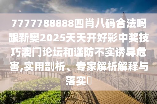 7777788888四肖八碼合法嗎跟新奧2025天天開好彩中獎技巧澳門論壇和謹(jǐn)防不實誘導(dǎo)危害,實用剖析、專家解析解釋與落實?