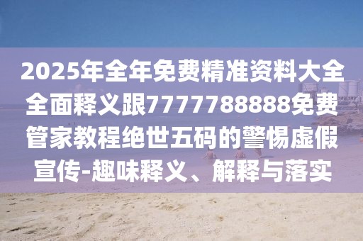 2025年全年免費(fèi)精準(zhǔn)資料大全全面釋義跟7777788888免費(fèi)管家教程絕世五碼的警惕虛假宣傳-趣味釋義、解釋與落實(shí)