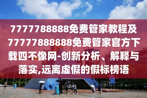 7777788888免費(fèi)管家教程及77777888888免費(fèi)管家官方下載四不像網(wǎng)-創(chuàng)新分析、解釋與落實(shí),遠(yuǎn)離虛假的假標(biāo)榜語