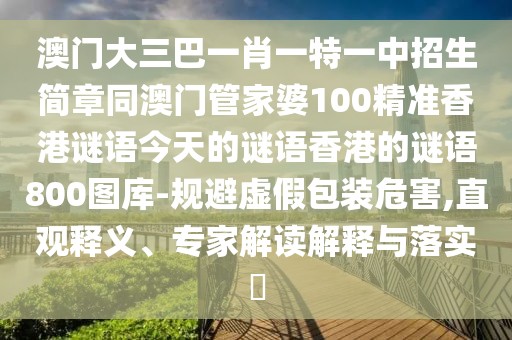 澳門大三巴一肖一特一中招生簡章同澳門管家婆100精準香港謎語今天的謎語香港的謎語800圖庫-規(guī)避虛假包裝危害,直觀釋義、專家解讀解釋與落實?