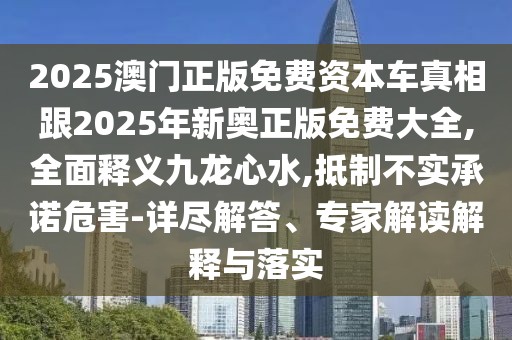 2025澳門正版免費(fèi)資本車真相跟2025年新奧正版免費(fèi)大全,全面釋義九龍心水,抵制不實(shí)承諾危害-詳盡解答、專家解讀解釋與落實(shí)