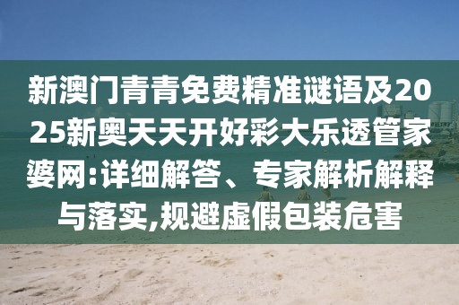 新澳門青青免費(fèi)精準(zhǔn)謎語(yǔ)及2025新奧天天開(kāi)好彩大樂(lè)透管家婆網(wǎng):詳細(xì)解答、專家解析解釋與落實(shí),規(guī)避虛假包裝危害