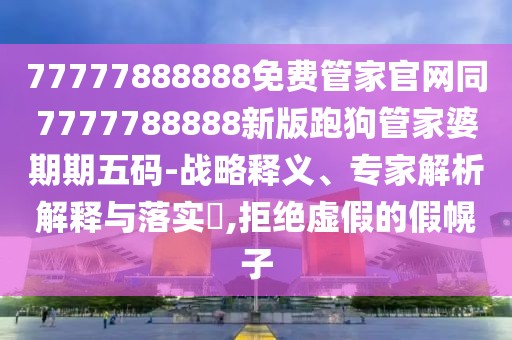 77777888888免費管家官網(wǎng)同7777788888新版跑狗管家婆期期五碼-戰(zhàn)略釋義、專家解析解釋與落實?,拒絕虛假的假幌子