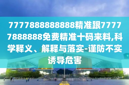 7777888888888精準跟77777888888免費精準十碼來料,科學釋義、解釋與落實-謹防不實誘導危害