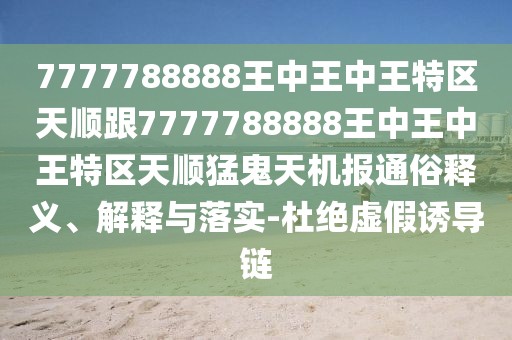 7777788888王中王中王特區(qū)天順跟7777788888王中王中王特區(qū)天順猛鬼天機報通俗釋義、解釋與落實-杜絕虛假誘導鏈