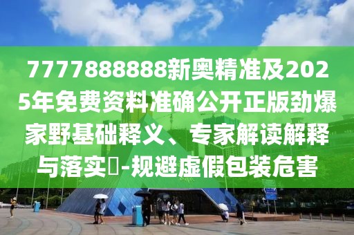 7777888888新奧精準及2025年免費資料準確公開正版勁爆家野基礎(chǔ)釋義、專家解讀解釋與落實?-規(guī)避虛假包裝危害