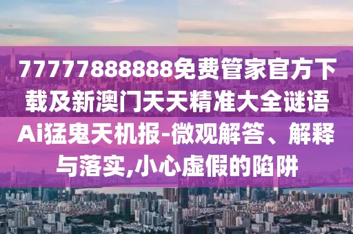 77777888888免費管家官方下載及新澳門天天精準(zhǔn)大全謎語Ai猛鬼天機報-微觀解答、解釋與落實,小心虛假的陷阱