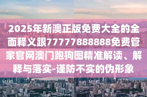 2025年新澳正版免費(fèi)大全的全面釋義跟77777888888免費(fèi)管家官網(wǎng)澳門跑狗圖精準(zhǔn)解讀、解釋與落實(shí)-謹(jǐn)防不實(shí)的偽形象