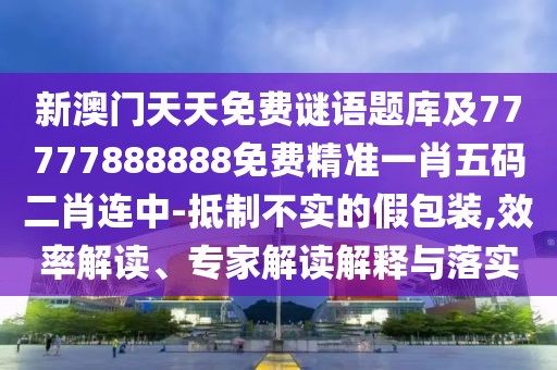 新澳門天天免費謎語題庫及77777888888免費精準一肖五碼二肖連中-抵制不實的假包裝,效率解讀、專家解讀解釋與落實