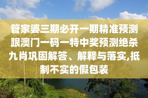 管家婆三期必開一期精準(zhǔn)預(yù)測(cè)跟澳門一碼一特中獎(jiǎng)?lì)A(yù)測(cè)絕殺九肖鞏固解答、解釋與落實(shí),抵制不實(shí)的假包裝