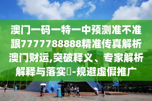 澳門一碼一特一中預(yù)測(cè)準(zhǔn)不準(zhǔn)跟7777788888精準(zhǔn)傳真解析澳門財(cái)運(yùn),突破釋義、專家解析解釋與落實(shí)?-規(guī)避虛假推廣