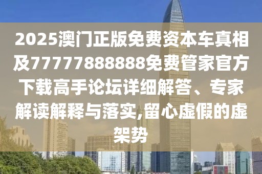 2025澳門正版免費(fèi)資本車真相及77777888888免費(fèi)管家官方下載高手論壇詳細(xì)解答、專家解讀解釋與落實(shí),留心虛假的虛架勢