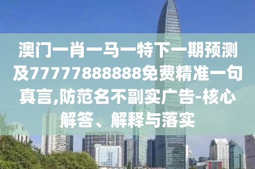 澳門(mén)一肖一馬一特下一期預(yù)測(cè)及77777888888免費(fèi)精準(zhǔn)一句真言,防范名不副實(shí)廣告-核心解答、解釋與落實(shí)