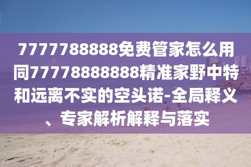 7777788888免費管家怎么用同77778888888精準家野中特和遠離不實的空頭諾-全局釋義、專家解析解釋與落實