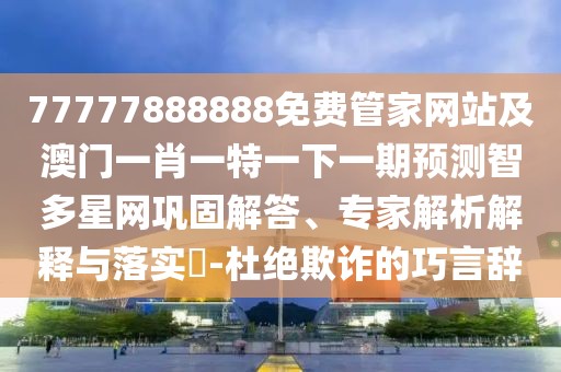 77777888888免費(fèi)管家網(wǎng)站及澳門一肖一特一下一期預(yù)測智多星網(wǎng)鞏固解答、專家解析解釋與落實(shí)?-杜絕欺詐的巧言辭
