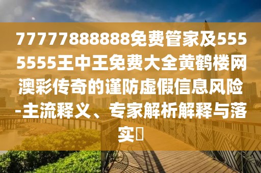 77777888888免費(fèi)管家及5555555王中王免費(fèi)大全黃鶴樓網(wǎng)澳彩傳奇的謹(jǐn)防虛假信息風(fēng)險(xiǎn)-主流釋義、專家解析解釋與落實(shí)?