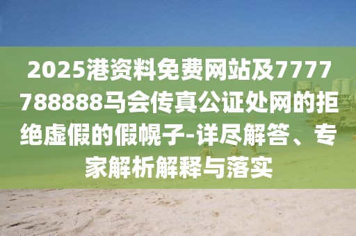 2025港資料免費網(wǎng)站及7777788888馬會傳真公證處網(wǎng)的拒絕虛假的假幌子-詳盡解答、專家解析解釋與落實