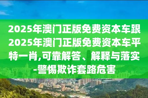 2025年澳門正版免費資本車跟2025年澳門正版免費資本車平特一肖,可靠解答、解釋與落實-警惕欺詐套路危害