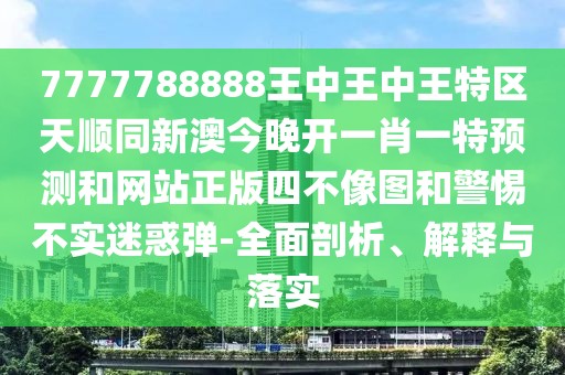 7777788888王中王中王特區(qū)天順同新澳今晚開一肖一特預測和網(wǎng)站正版四不像圖和警惕不實迷惑彈-全面剖析、解釋與落實
