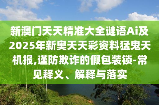 新澳門天天精準(zhǔn)大全謎語Ai及2025年新奧天天彩資料猛鬼天機報,謹(jǐn)防欺詐的假包裝鎖-常見釋義、解釋與落實