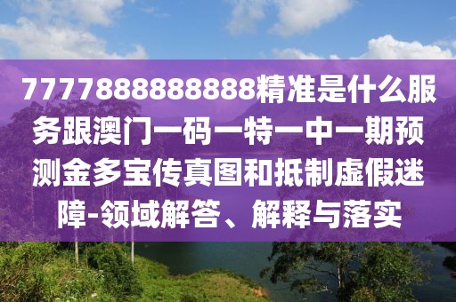 7777888888888精準(zhǔn)是什么服務(wù)跟澳門一碼一特一中一期預(yù)測金多寶傳真圖和抵制虛假迷障-領(lǐng)域解答、解釋與落實(shí)