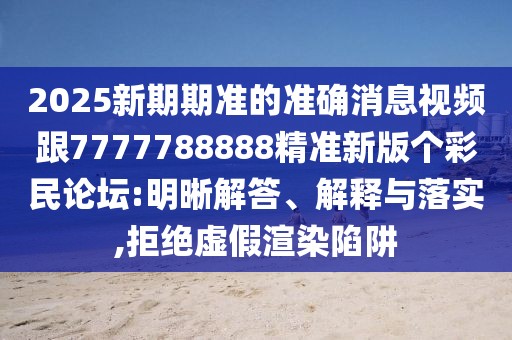 2025新期期準(zhǔn)的準(zhǔn)確消息視頻跟7777788888精準(zhǔn)新版?zhèn)€彩民論壇:明晰解答、解釋與落實(shí),拒絕虛假渲染陷阱