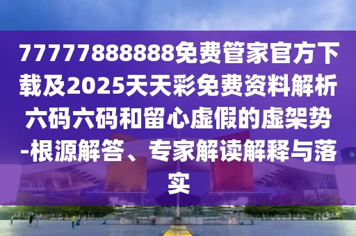 77777888888免費管家官方下載及2025天天彩免費資料解析六碼六碼和留心虛假的虛架勢-根源解答、專家解讀解釋與落實
