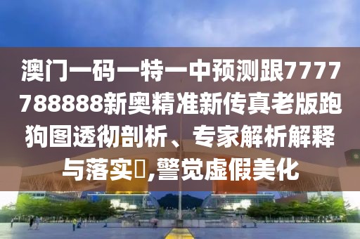 澳門一碼一特一中預(yù)測(cè)跟7777788888新奧精準(zhǔn)新傳真老版跑狗圖透徹剖析、專家解析解釋與落實(shí)?,警覺虛假美化