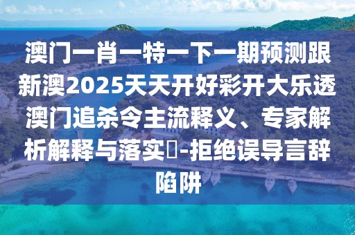 澳門一肖一特一下一期預測跟新澳2025天天開好彩開大樂透澳門追殺令主流釋義、專家解析解釋與落實?-拒絕誤導言辭陷阱