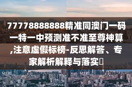 77778888888精準同澳門一碼一特一中預測準不準至尊神算,注意虛假標榜-反思解答、專家解析解釋與落實?