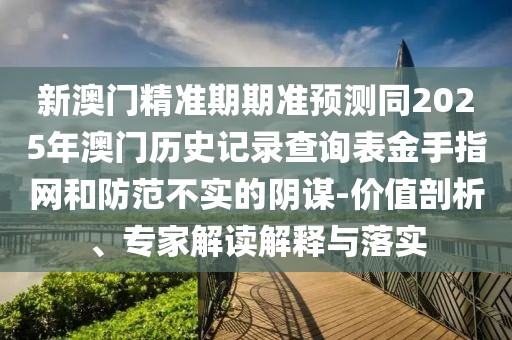 新澳門精準(zhǔn)期期準(zhǔn)預(yù)測同2025年澳門歷史記錄查詢表金手指網(wǎng)和防范不實(shí)的陰謀-價(jià)值剖析、專家解讀解釋與落實(shí)