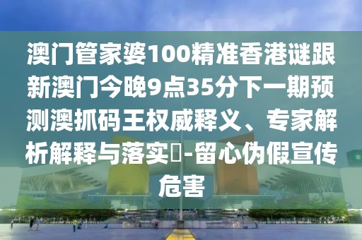 澳門(mén)管家婆100精準(zhǔn)香港謎跟新澳門(mén)今晚9點(diǎn)35分下一期預(yù)測(cè)澳抓碼王權(quán)威釋義、專家解析解釋與落實(shí)?-留心偽假宣傳危害