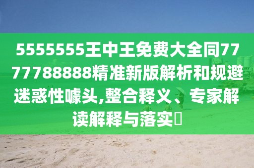 5555555王中王免費大全同7777788888精準新版解析和規(guī)避迷惑性噱頭,整合釋義、專家解讀解釋與落實?