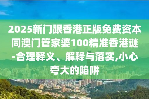 2025新門(mén)跟香港正版免費(fèi)資本同澳門(mén)管家婆100精準(zhǔn)香港謎-合理釋義、解釋與落實(shí),小心夸大的陷阱
