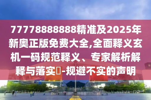 77778888888精準(zhǔn)及2025年新奧正版免費大全,全面釋義玄機一碼規(guī)范釋義、專家解析解釋與落實?-規(guī)避不實的聲明
