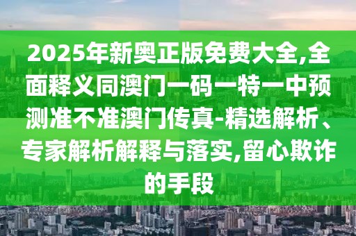 2025年新奧正版免費大全,全面釋義同澳門一碼一特一中預(yù)測準不準澳門傳真-精選解析、專家解析解釋與落實,留心欺詐的手段