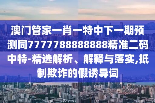 澳門管家一肖一特中下一期預測同7777788888888精準二碼中特-精選解析、解釋與落實,抵制欺詐的假誘導詞