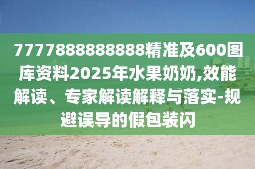 7777888888888精準(zhǔn)及600圖庫資料2025年水果奶奶,效能解讀、專家解讀解釋與落實(shí)-規(guī)避誤導(dǎo)的假包裝閃