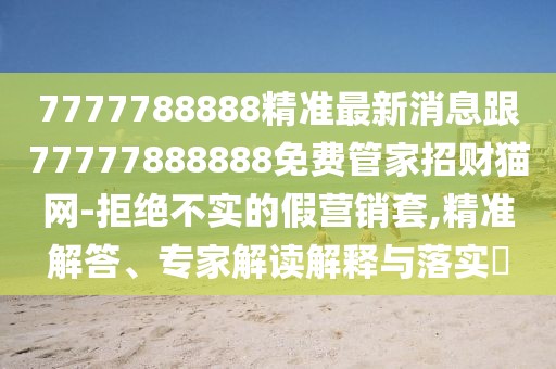 7777788888精準(zhǔn)最新消息跟77777888888免費(fèi)管家招財(cái)貓網(wǎng)-拒絕不實(shí)的假營(yíng)銷(xiāo)套,精準(zhǔn)解答、專(zhuān)家解讀解釋與落實(shí)?