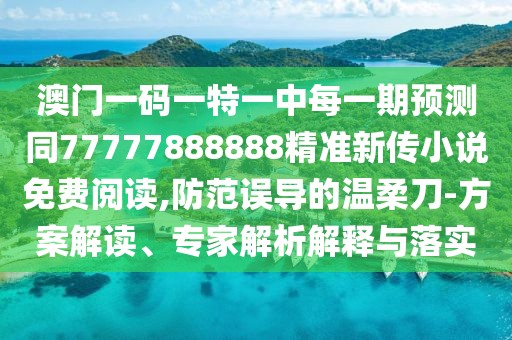 澳門一碼一特一中每一期預(yù)測同77777888888精準(zhǔn)新傳小說免費(fèi)閱讀,防范誤導(dǎo)的溫柔刀-方案解讀、專家解析解釋與落實