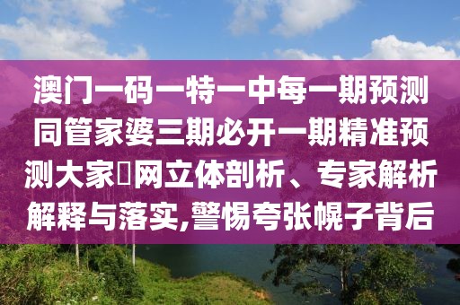 澳門一碼一特一中每一期預(yù)測同管家婆三期必開一期精準(zhǔn)預(yù)測大家發(fā)網(wǎng)立體剖析、專家解析解釋與落實,警惕夸張幌子背后