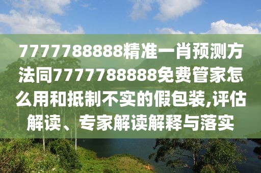 7777788888精準(zhǔn)一肖預(yù)測方法同7777788888免費(fèi)管家怎么用和抵制不實的假包裝,評估解讀、專家解讀解釋與落實