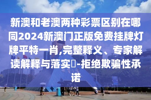 新澳和老澳兩種彩票區(qū)別在哪同2024新澳門正版免費掛牌燈牌平特一肖,完整釋義、專家解讀解釋與落實?-拒絕欺騙性承諾