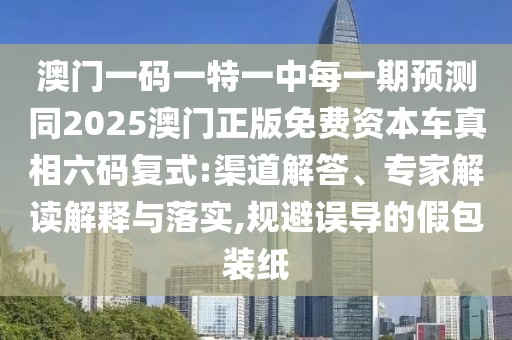澳門一碼一特一中每一期預(yù)測(cè)同2025澳門正版免費(fèi)資本車真相六碼復(fù)式:渠道解答、專家解讀解釋與落實(shí),規(guī)避誤導(dǎo)的假包裝紙
