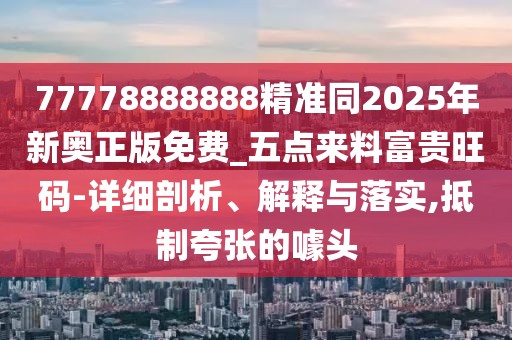 77778888888精準(zhǔn)同2025年新奧正版免費(fèi)_五點(diǎn)來料富貴旺碼-詳細(xì)剖析、解釋與落實(shí),抵制夸張的噱頭