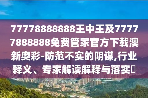 77778888888王中王及77777888888免費管家官方下載澳新奧彩-防范不實的陰謀,行業(yè)釋義、專家解讀解釋與落實?