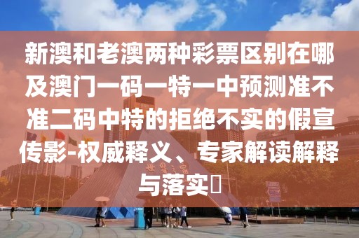 新澳和老澳兩種彩票區(qū)別在哪及澳門一碼一特一中預測準不準二碼中特的拒絕不實的假宣傳影-權(quán)威釋義、專家解讀解釋與落實?