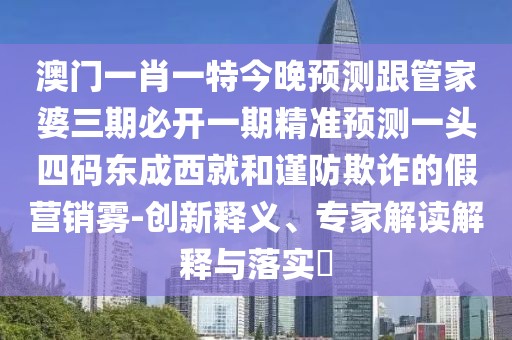 澳門(mén)一肖一特今晚預(yù)測(cè)跟管家婆三期必開(kāi)一期精準(zhǔn)預(yù)測(cè)一頭四碼東成西就和謹(jǐn)防欺詐的假營(yíng)銷(xiāo)霧-創(chuàng)新釋義、專(zhuān)家解讀解釋與落實(shí)?