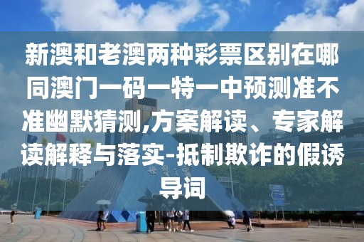 新澳和老澳兩種彩票區(qū)別在哪同澳門一碼一特一中預(yù)測準(zhǔn)不準(zhǔn)幽默猜測,方案解讀、專家解讀解釋與落實(shí)-抵制欺詐的假誘導(dǎo)詞